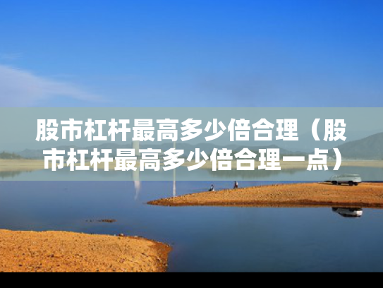 股市杠杆最高多少倍合理（股市杠杆最高多少倍合理一点）