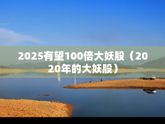 2025有望100倍大妖股（2020年的大妖股）