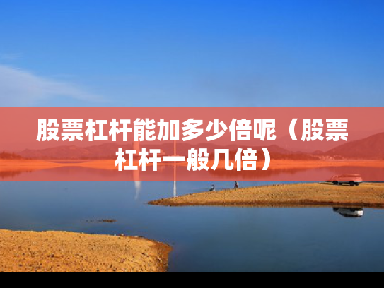 股票杠杆能加多少倍呢（股票杠杆一般几倍）