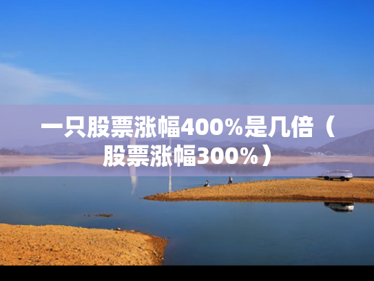 一只股票涨幅400%是几倍（股票涨幅300%）