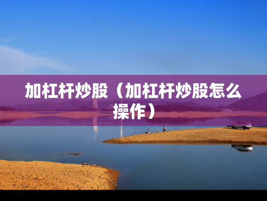 加杠杆炒股（加杠杆炒股怎么操作）