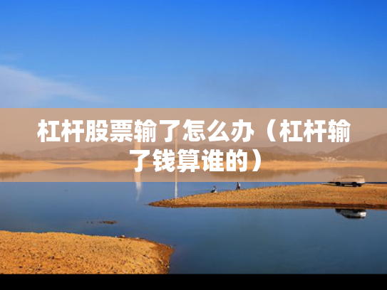 杠杆股票输了怎么办（杠杆输了钱算谁的）