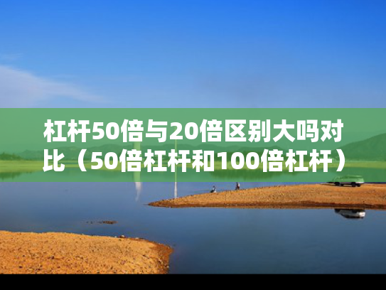 杠杆50倍与20倍区别大吗对比（50倍杠杆和100倍杠杆）