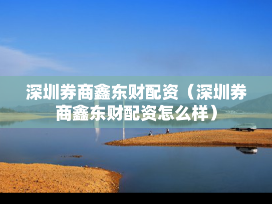 深圳券商鑫东财配资（深圳券商鑫东财配资怎么样）