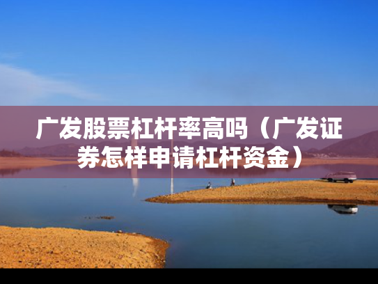 广发股票杠杆率高吗（广发证券怎样申请杠杆资金）