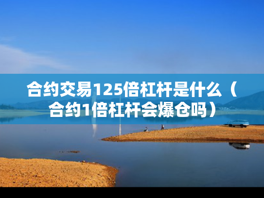 合约交易125倍杠杆是什么（合约1倍杠杆会爆仓吗）