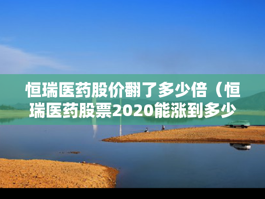 恒瑞医药股价翻了多少倍（恒瑞医药股票2020能涨到多少）