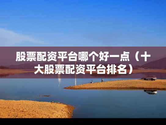 股票配资平台哪个好一点（十大股票配资平台排名）