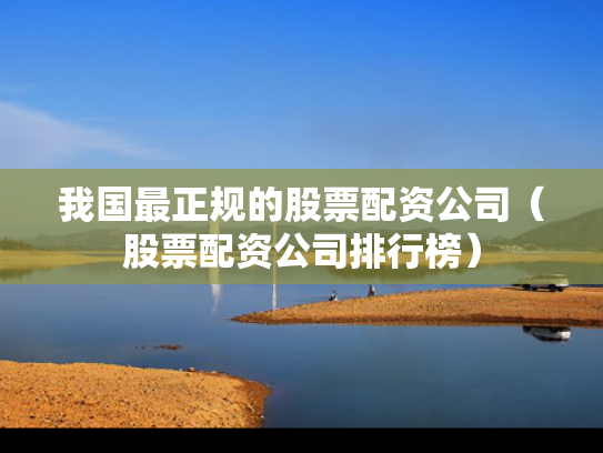 我国最正规的股票配资公司（股票配资公司排行榜）
