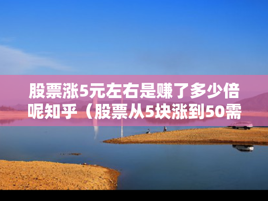 股票涨5元左右是赚了多少倍呢知乎（股票从5块涨到50需要多久）