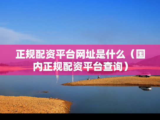 正规配资平台网址是什么（国内正规配资平台查询）