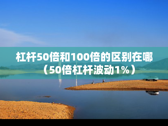 杠杆50倍和100倍的区别在哪（50倍杠杆波动1%）