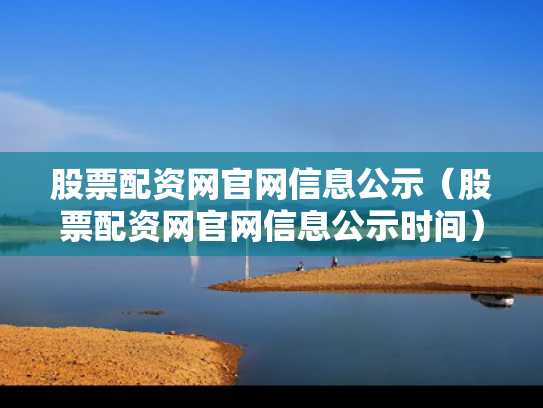 股票配资网官网信息公示（股票配资网官网信息公示时间）