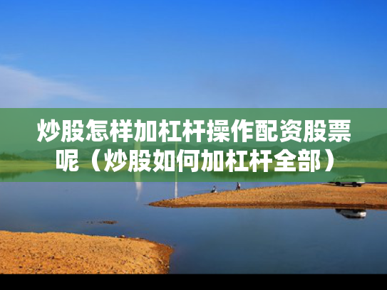 炒股怎样加杠杆操作配资股票呢（炒股如何加杠杆全部）