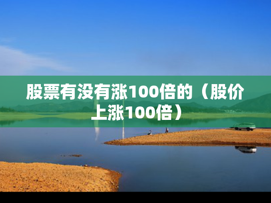股票有没有涨100倍的（股价上涨100倍）