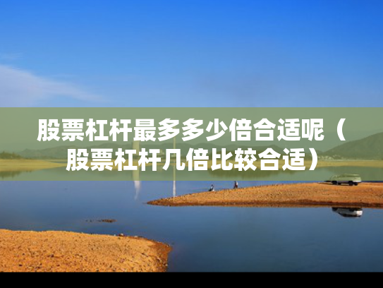 股票杠杆最多多少倍合适呢（股票杠杆几倍比较合适）