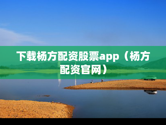 下载杨方配资股票app（杨方配资官网）