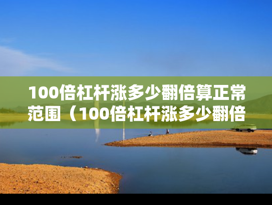 100倍杠杆涨多少翻倍算正常范围（100倍杠杆涨多少翻倍算正常范围）