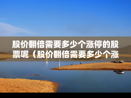 股价翻倍需要多少个涨停的股票呢（股价翻倍需要多少个涨停的股票呢英文）