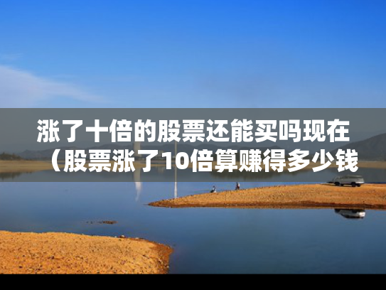 涨了十倍的股票还能买吗现在（股票涨了10倍算赚得多少钱）