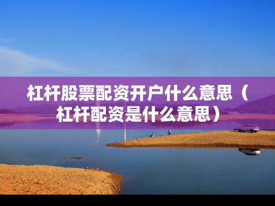 杠杆股票配资开户什么意思（杠杆配资是什么意思）