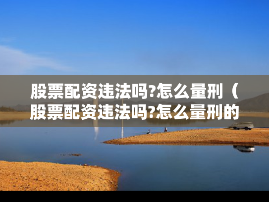 股票配资违法吗?怎么量刑（股票配资违法吗?怎么量刑的）