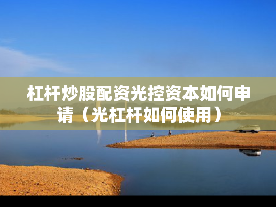 杠杆炒股配资光控资本如何申请（光杠杆如何使用）