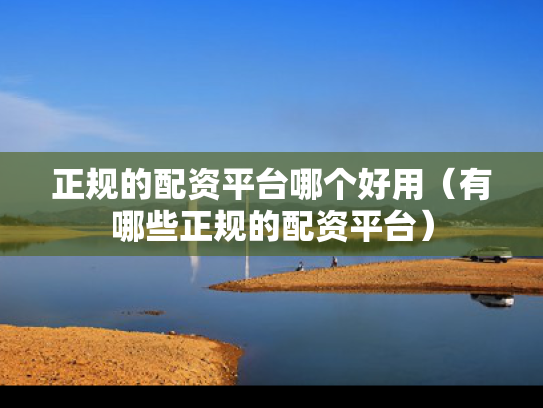 正规的配资平台哪个好用（有哪些正规的配资平台）