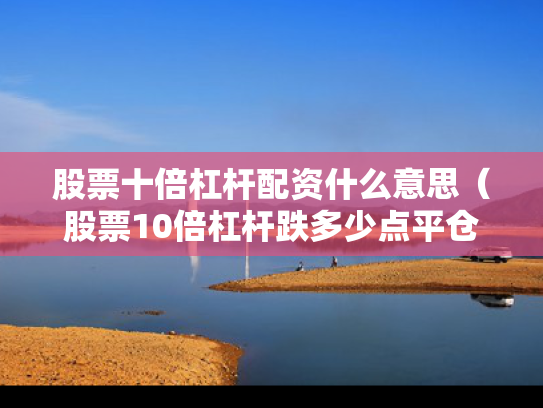 股票十倍杠杆配资什么意思（股票10倍杠杆跌多少点平仓）