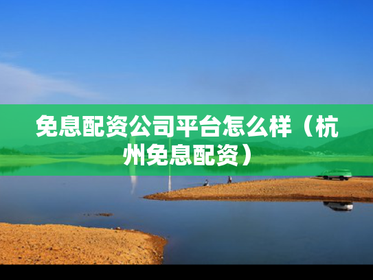 免息配资公司平台怎么样（杭州免息配资）