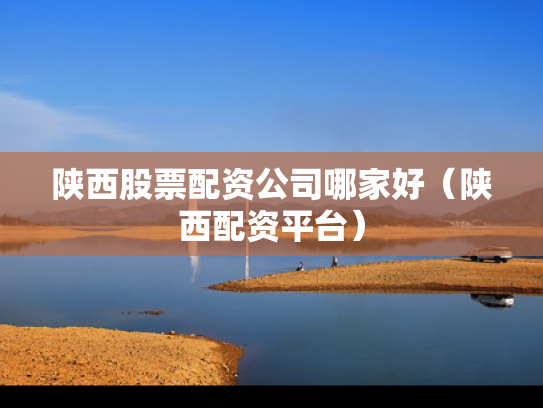 陕西股票配资公司哪家好（陕西配资平台）