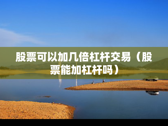 股票可以加几倍杠杆交易（股票能加杠杆吗）