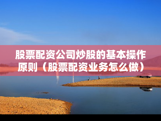 股票配资公司炒股的基本操作原则（股票配资业务怎么做）