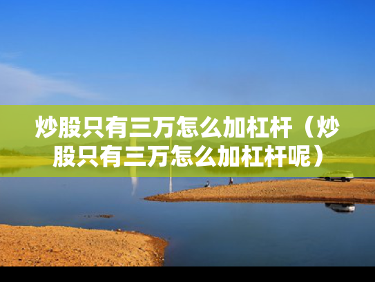 炒股只有三万怎么加杠杆（炒股只有三万怎么加杠杆呢）