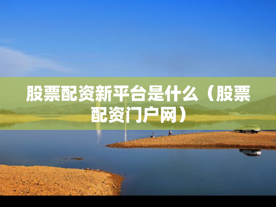 股票配资新平台是什么（股票配资门户网）
