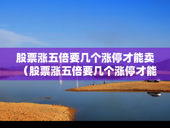 股票涨五倍要几个涨停才能卖（股票涨五倍要几个涨停才能卖出去）