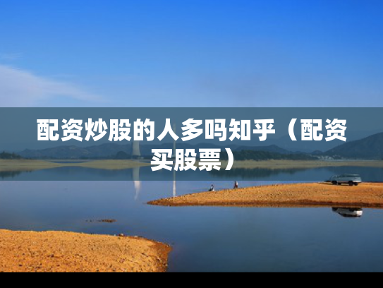 配资炒股的人多吗知乎（配资买股票）