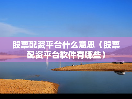 股票配资平台什么意思（股票配资平台软件有哪些）