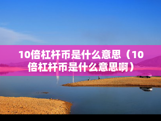 10倍杠杆币是什么意思（10倍杠杆币是什么意思啊）
