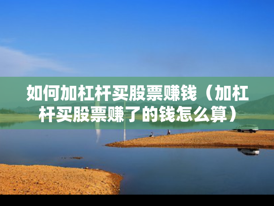 如何加杠杆买股票赚钱（加杠杆买股票赚了的钱怎么算）