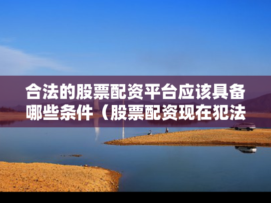 合法的股票配资平台应该具备哪些条件（股票配资现在犯法吗）