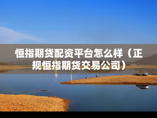 恒指期货配资平台怎么样（正规恒指期货交易公司）