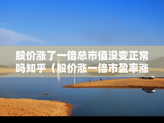 股价涨了一倍总市值没变正常吗知乎（股价涨一倍市盈率涨多少）
