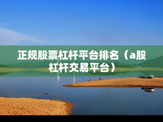 正规股票杠杆平台排名（a股杠杆交易平台）