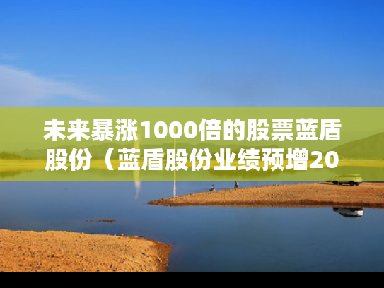 未来暴涨1000倍的股票蓝盾股份（蓝盾股份业绩预增2020）