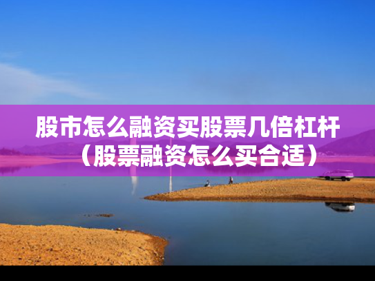 股市怎么融资买股票几倍杠杆（股票融资怎么买合适）