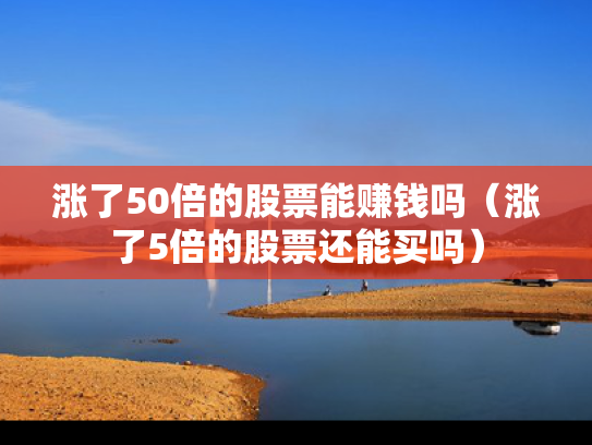 涨了50倍的股票能赚钱吗（涨了5倍的股票还能买吗）