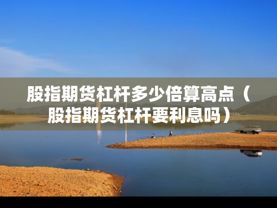 股指期货杠杆多少倍算高点（股指期货杠杆要利息吗）