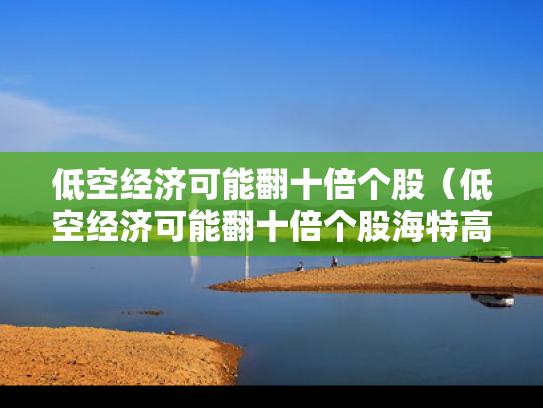低空经济可能翻十倍个股（低空经济可能翻十倍个股海特高新）