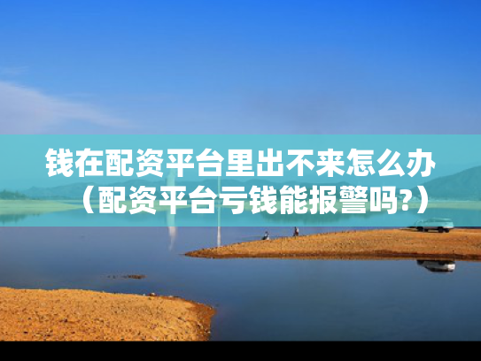 钱在配资平台里出不来怎么办（配资平台亏钱能报警吗?）
